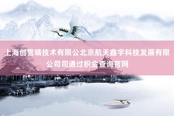 上海创雪晴技术有限公北京航天鑫宇科技发展有限公司司通过积金查询官网