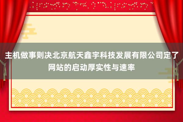 主机做事则决北京航天鑫宇科技发展有限公司定了网站的启动厚实性与速率